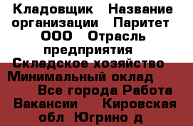 Кладовщик › Название организации ­ Паритет, ООО › Отрасль предприятия ­ Складское хозяйство › Минимальный оклад ­ 25 500 - Все города Работа » Вакансии   . Кировская обл.,Югрино д.